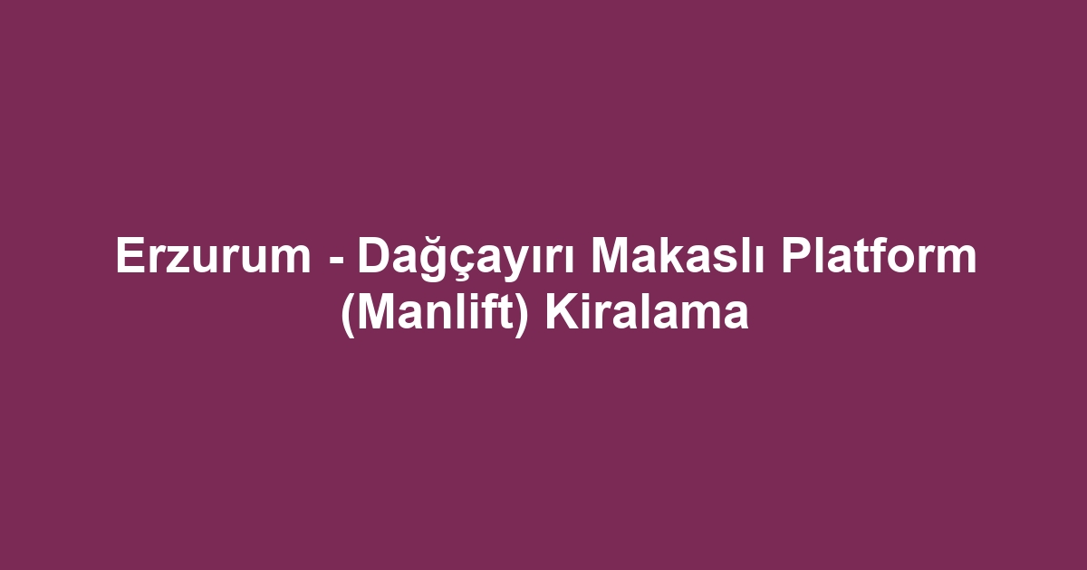 Erzurum - Dağçayırı Makaslı Platform (Manlift) Kiralama