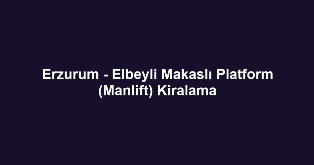 Erzurum - Elbeyli Makaslı Platform (Manlift) Kiralama