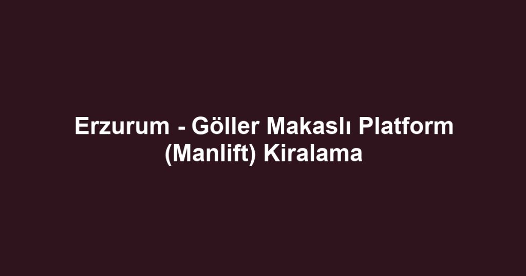 Erzurum - Göller Makaslı Platform (Manlift) Kiralama