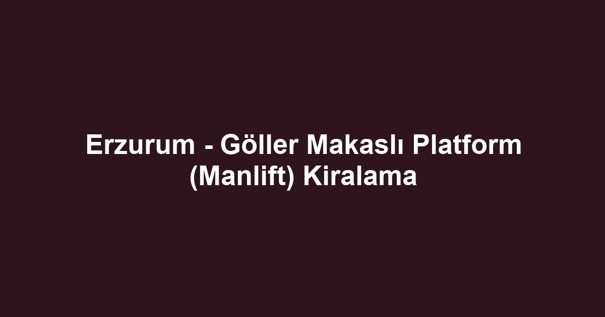 Erzurum - Göller Makaslı Platform (Manlift) Kiralama