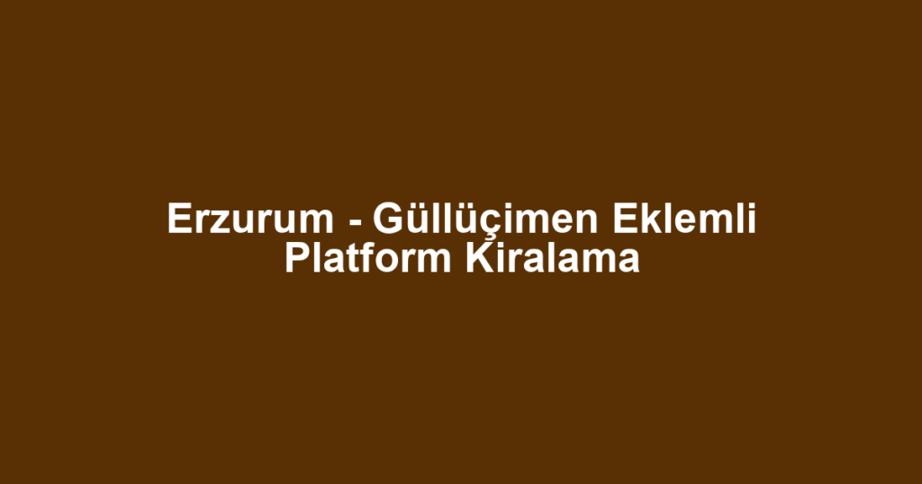 Erzurum - Güllüçimen Eklemli Platform Kiralama