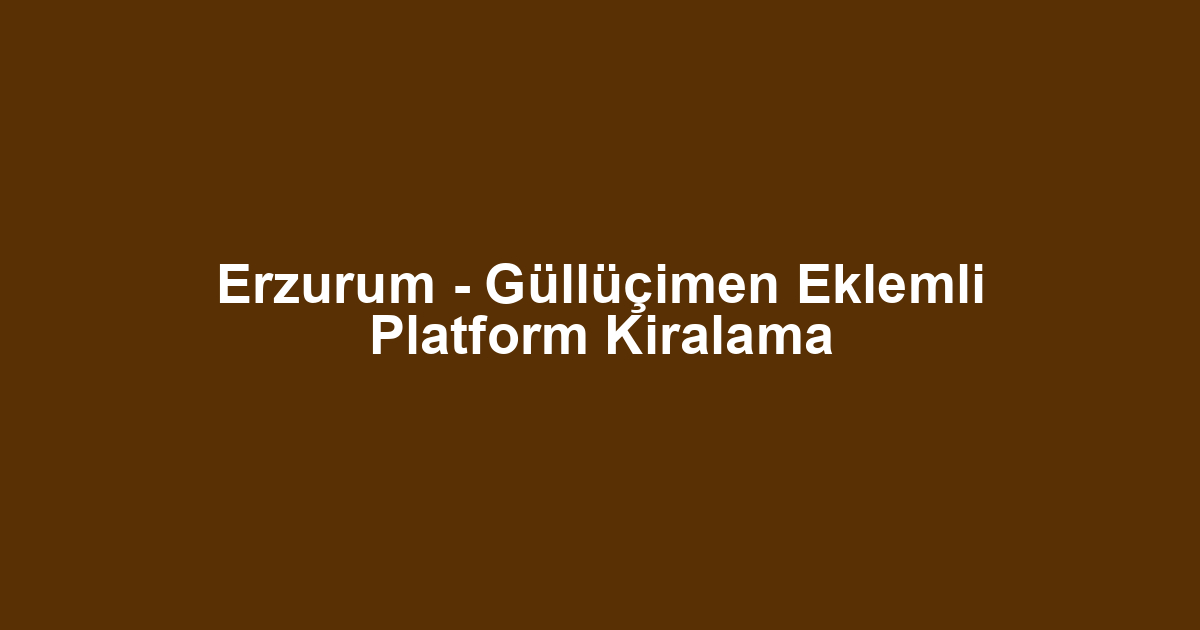 Erzurum - Güllüçimen Eklemli Platform Kiralama