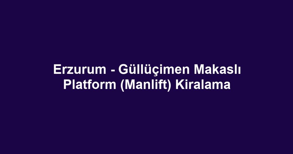 Erzurum - Güllüçimen Makaslı Platform (Manlift) Kiralama