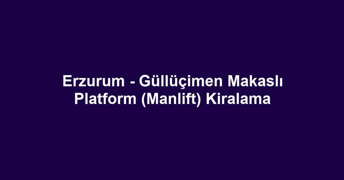 Erzurum - Güllüçimen Makaslı Platform (Manlift) Kiralama
