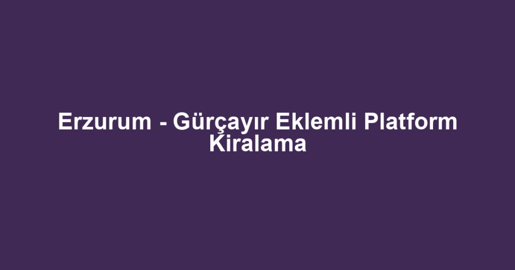 Erzurum - Gürçayır Eklemli Platform Kiralama
