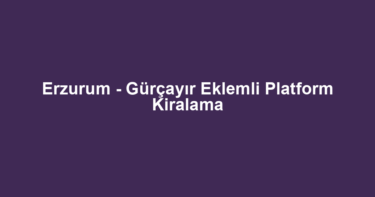 Erzurum - Gürçayır Eklemli Platform Kiralama