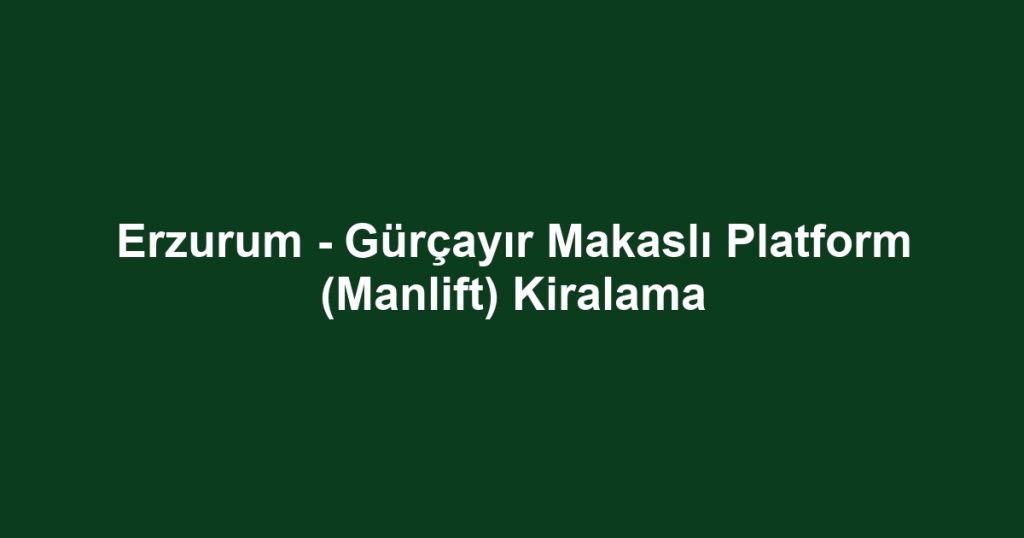 Erzurum - Gürçayır Makaslı Platform (Manlift) Kiralama