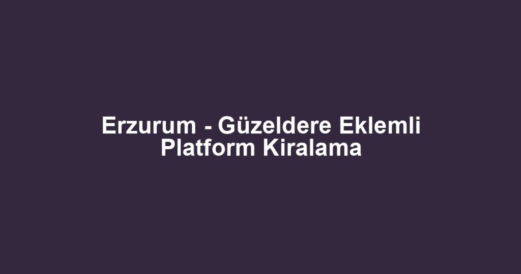 Erzurum - Güzeldere Eklemli Platform Kiralama