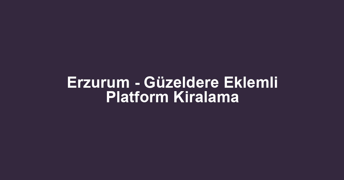 Erzurum - Güzeldere Eklemli Platform Kiralama
