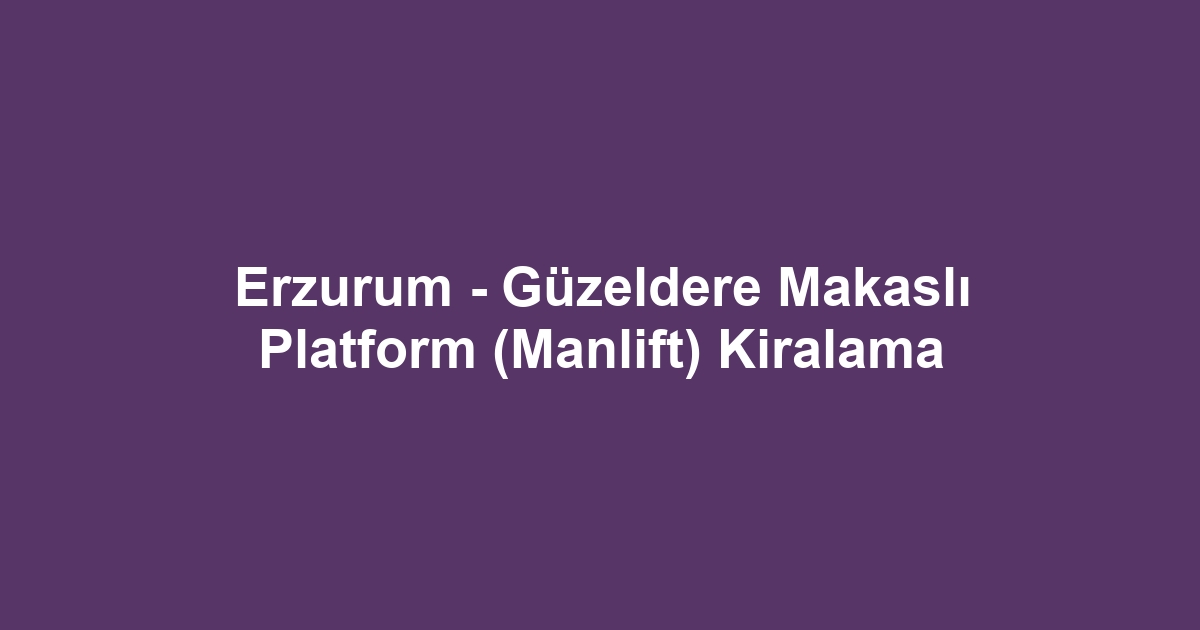 Erzurum - Güzeldere Makaslı Platform (Manlift) Kiralama