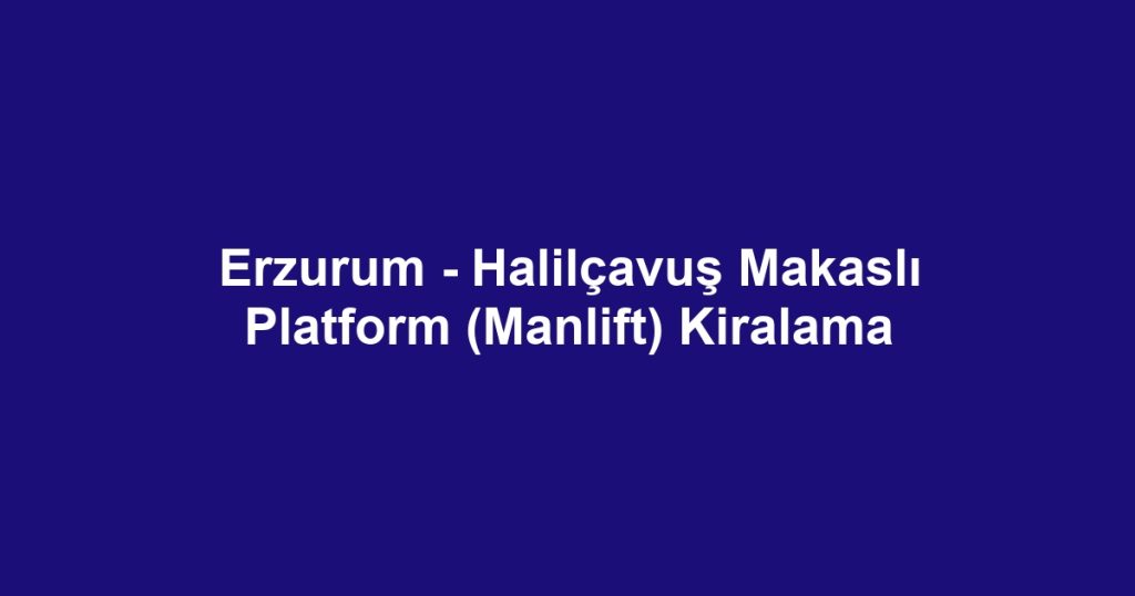 Erzurum - Halilçavuş Makaslı Platform (Manlift) Kiralama