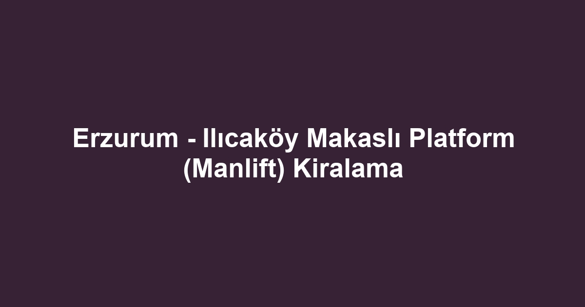 Erzurum - Ilıcaköy Makaslı Platform (Manlift) Kiralama
