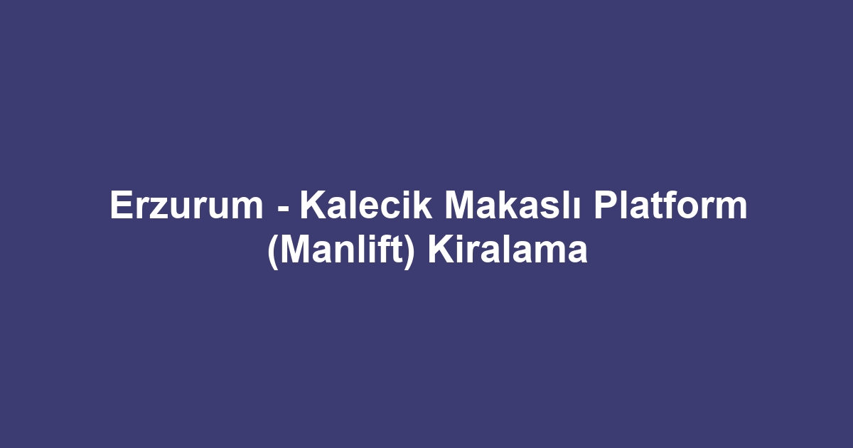 Erzurum - Kalecik Makaslı Platform (Manlift) Kiralama