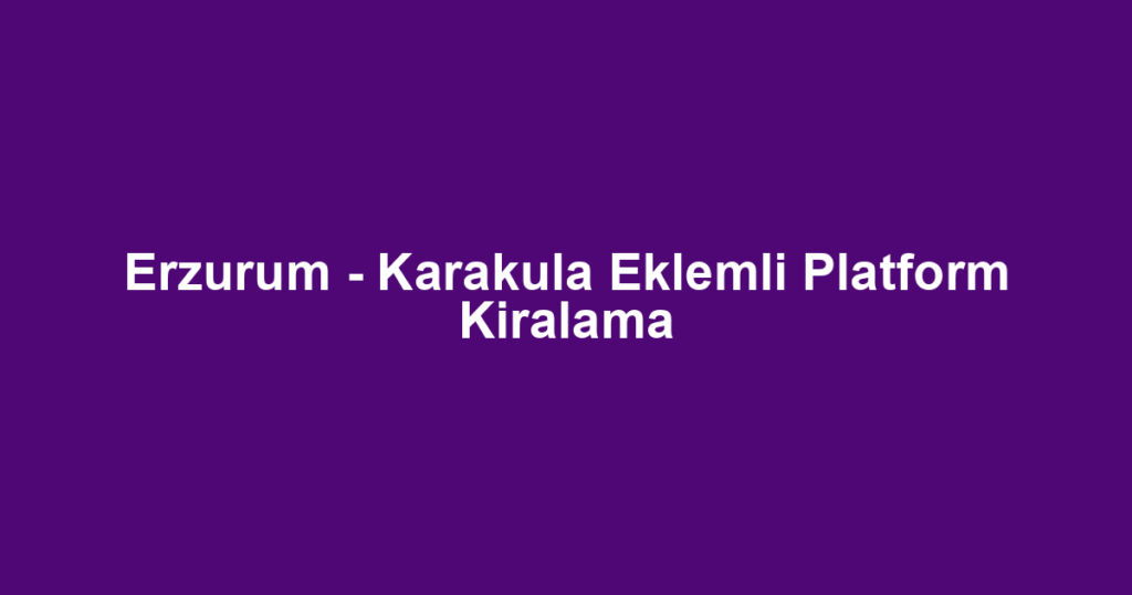 Erzurum - Karakula Eklemli Platform Kiralama