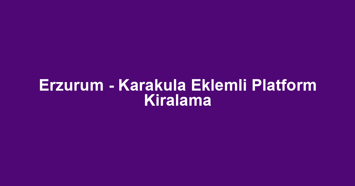 Erzurum - Karakula Eklemli Platform Kiralama