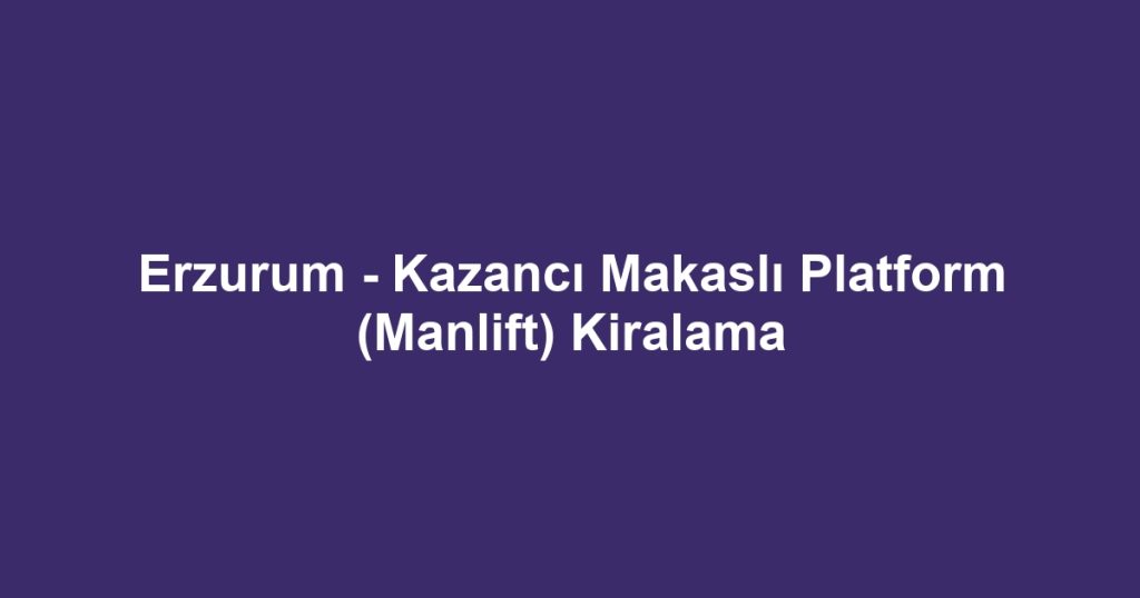 Erzurum - Kazancı Makaslı Platform (Manlift) Kiralama