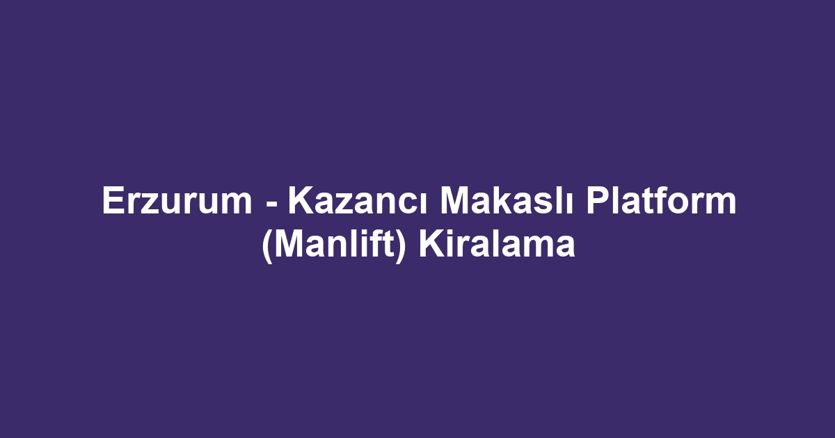 Erzurum - Kazancı Makaslı Platform (Manlift) Kiralama