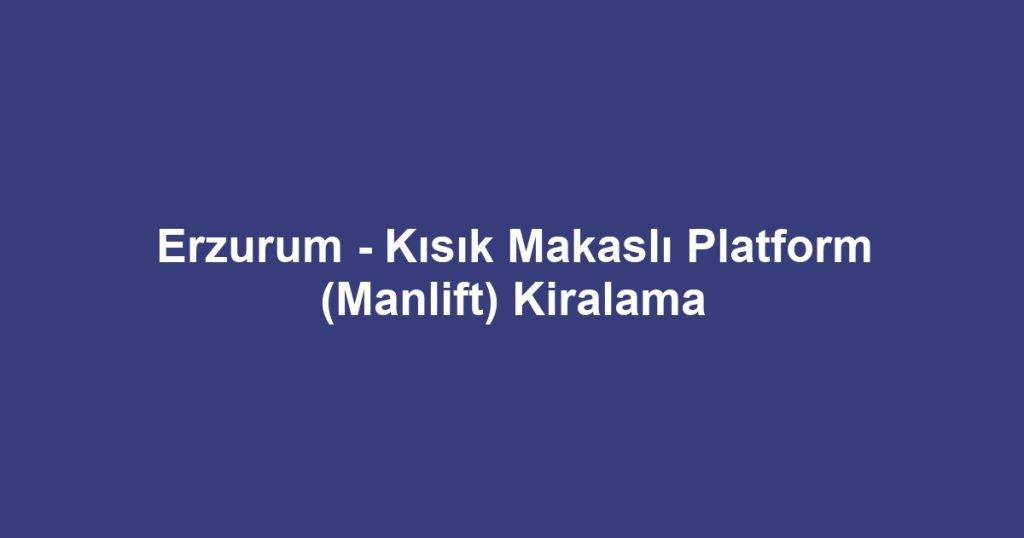 Erzurum - Kısık Makaslı Platform (Manlift) Kiralama