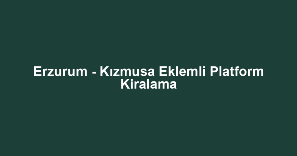 Erzurum - Kızmusa Eklemli Platform Kiralama