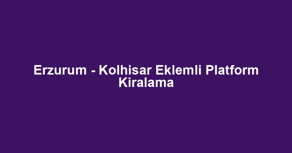Erzurum - Kolhisar Eklemli Platform Kiralama