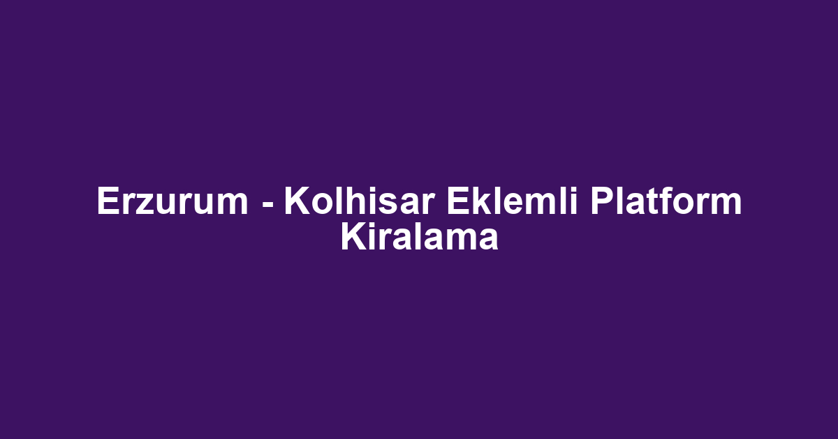 Erzurum - Kolhisar Eklemli Platform Kiralama