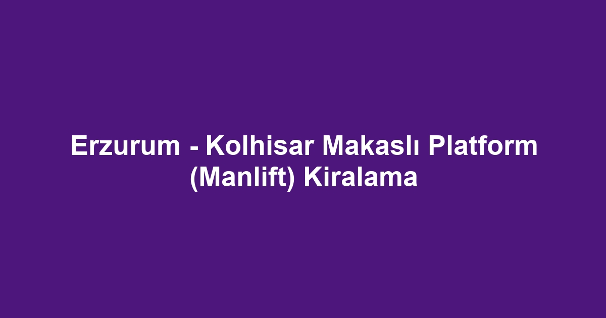 Erzurum - Kolhisar Makaslı Platform (Manlift) Kiralama