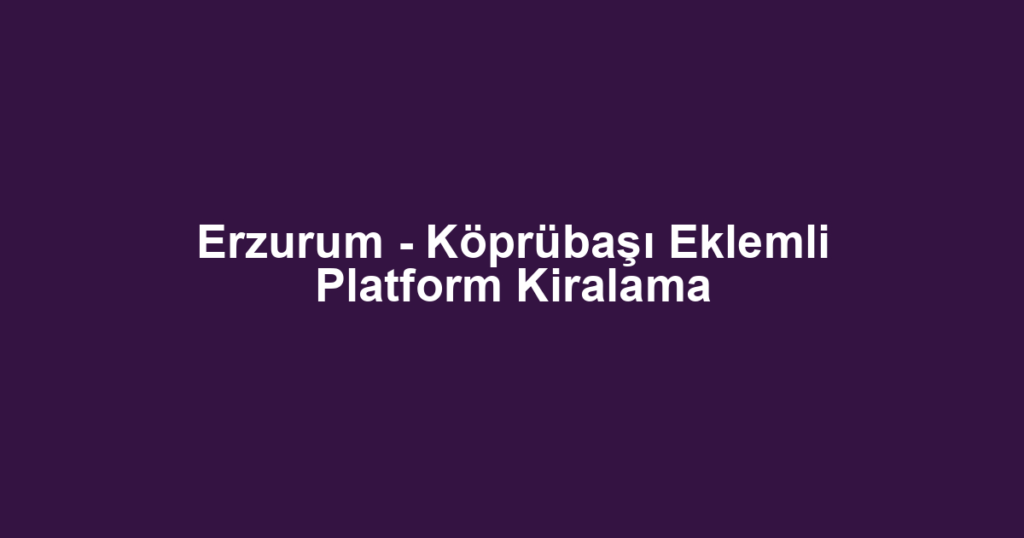 Erzurum - Köprübaşı Eklemli Platform Kiralama