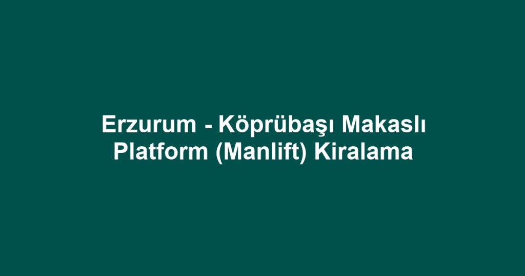 Erzurum - Köprübaşı Makaslı Platform (Manlift) Kiralama
