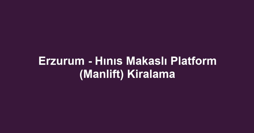 Erzurum - Hınıs Makaslı Platform (Manlift) Kiralama