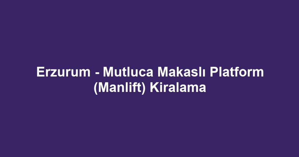 Erzurum - Mutluca Makaslı Platform (Manlift) Kiralama