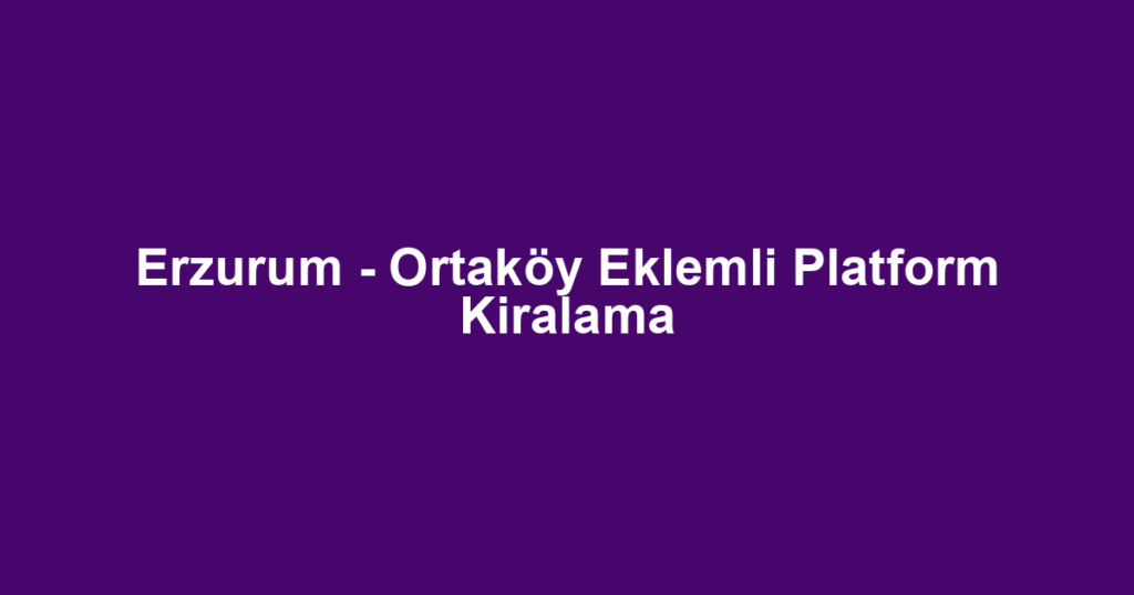 Erzurum - Ortaköy Eklemli Platform Kiralama