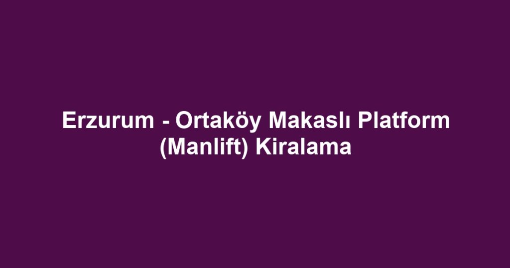 Erzurum - Ortaköy Makaslı Platform (Manlift) Kiralama