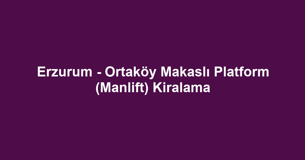 Erzurum - Ortaköy Makaslı Platform (Manlift) Kiralama