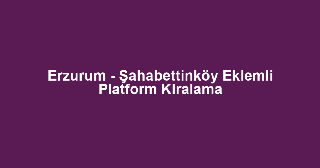 Erzurum - Şahabettinköy Eklemli Platform Kiralama