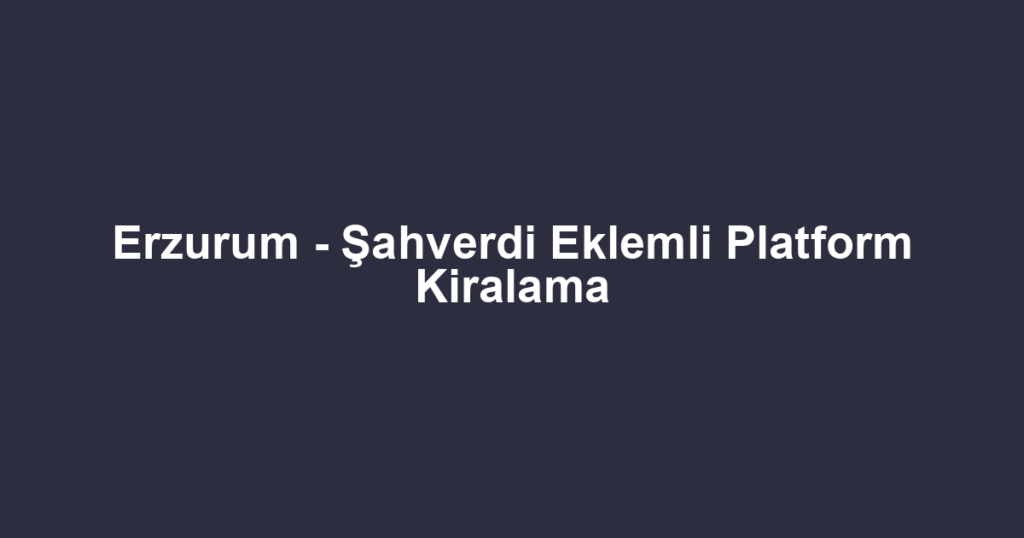 Erzurum - Şahverdi Eklemli Platform Kiralama