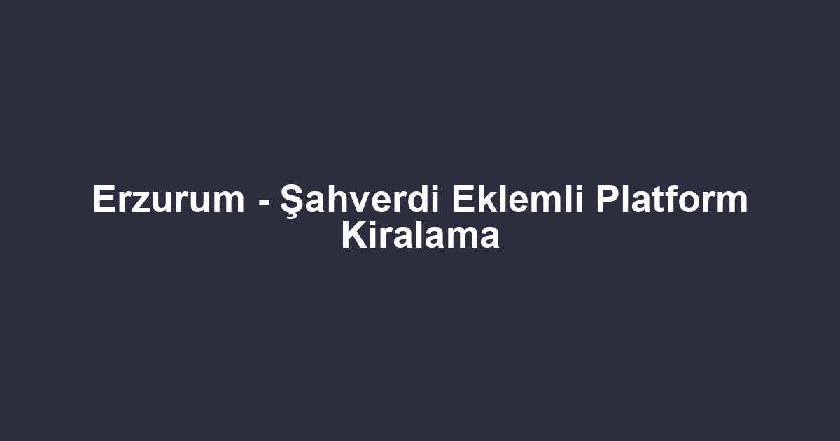 Erzurum - Şahverdi Eklemli Platform Kiralama