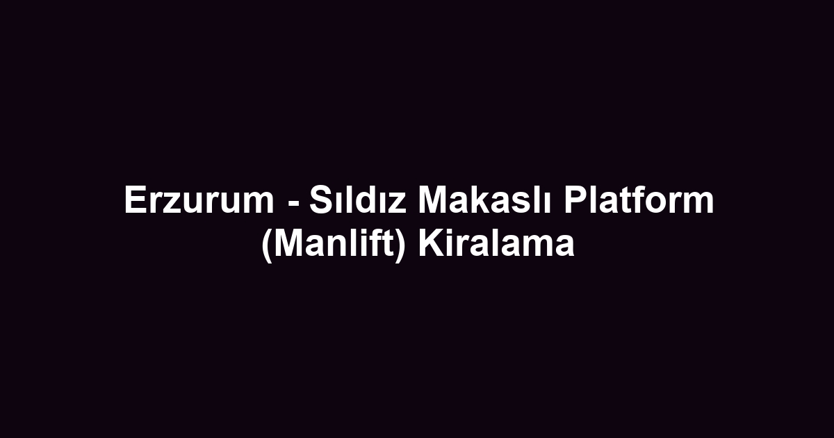 Erzurum - Sıldız Makaslı Platform (Manlift) Kiralama