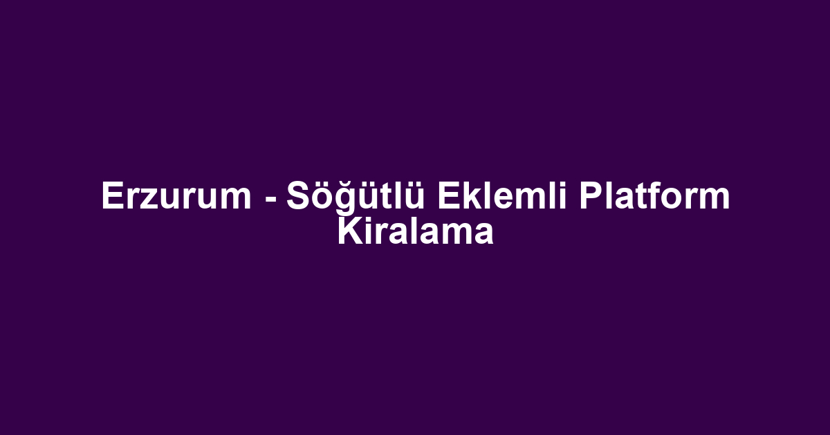 Erzurum - Söğütlü Eklemli Platform Kiralama
