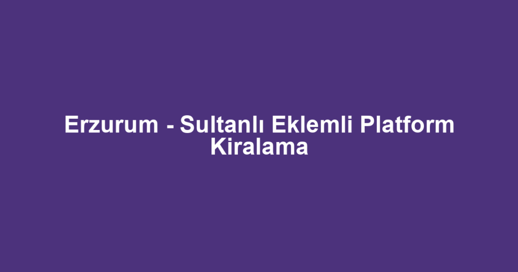 Erzurum - Sultanlı Eklemli Platform Kiralama