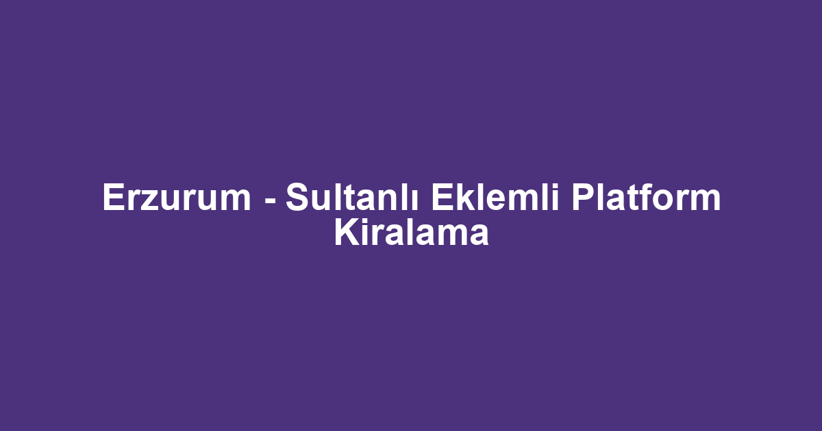 Erzurum - Sultanlı Eklemli Platform Kiralama