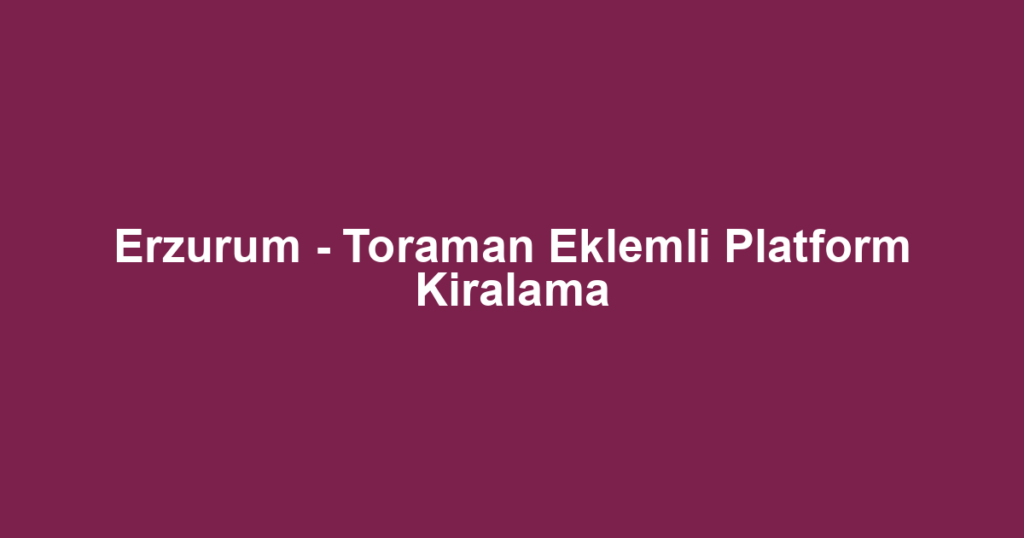 Erzurum - Toraman Eklemli Platform Kiralama