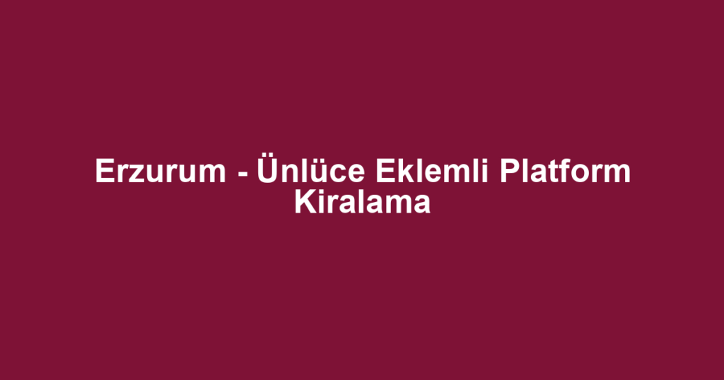 Erzurum - Ünlüce Eklemli Platform Kiralama