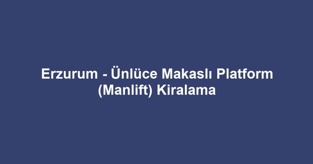 Erzurum - Ünlüce Makaslı Platform (Manlift) Kiralama