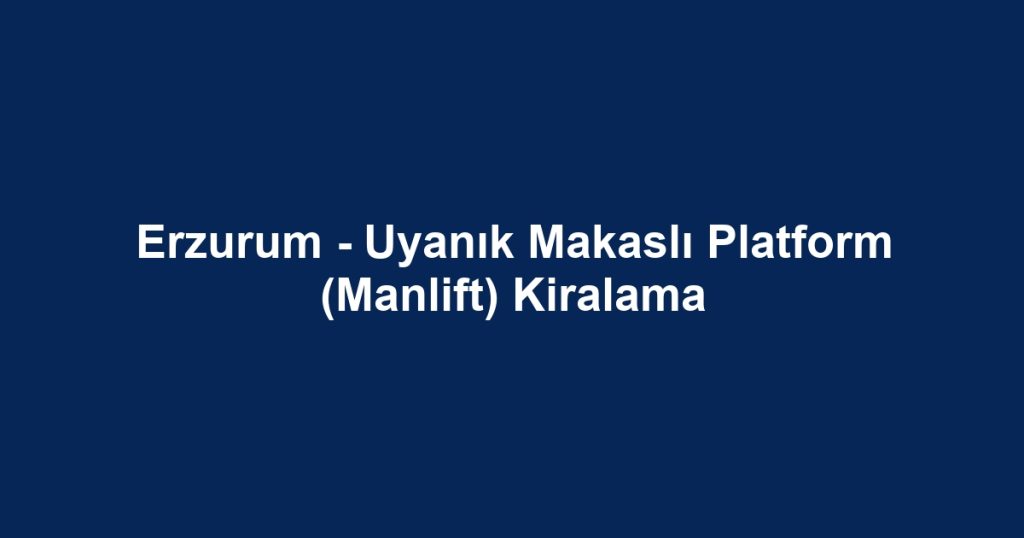 Erzurum - Uyanık Makaslı Platform (Manlift) Kiralama