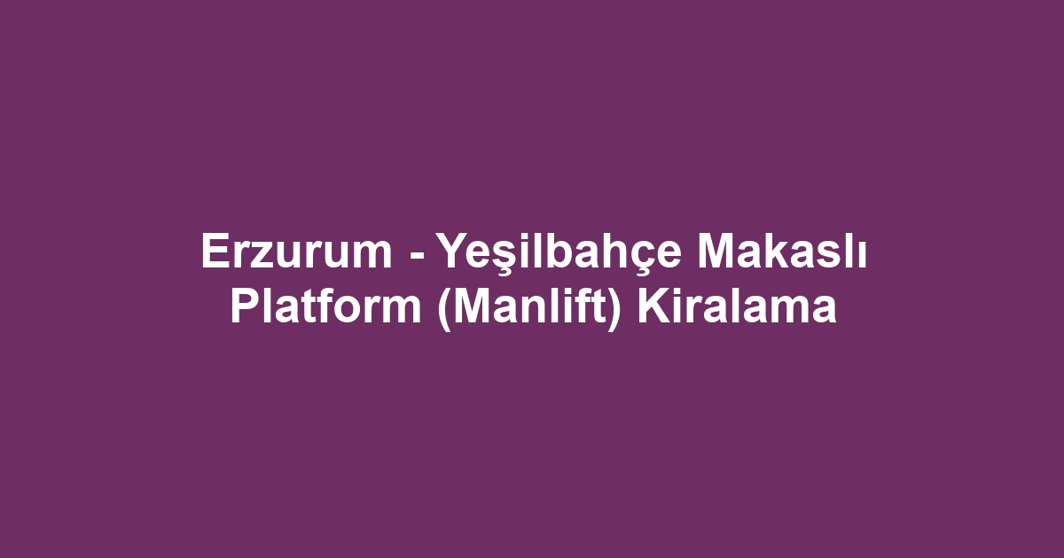 Erzurum - Yeşilbahçe Makaslı Platform (Manlift) Kiralama