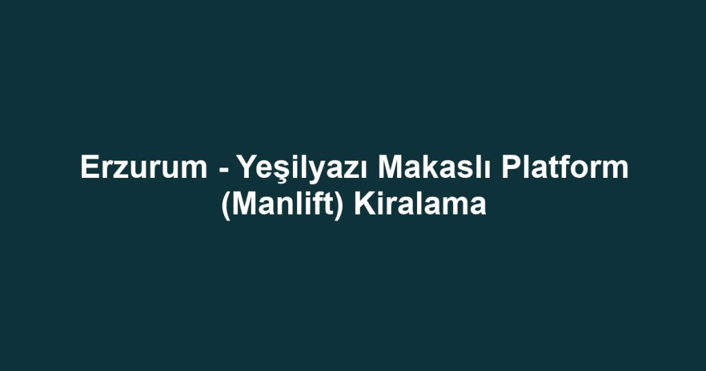 Erzurum - Yeşilyazı Makaslı Platform (Manlift) Kiralama