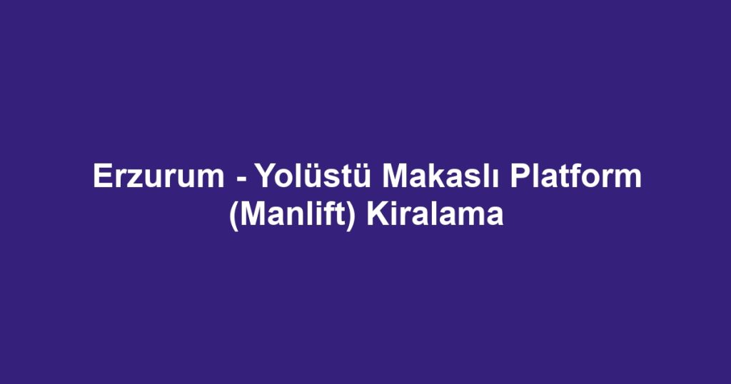 Erzurum - Yolüstü Makaslı Platform (Manlift) Kiralama