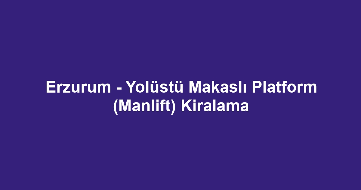 Erzurum - Yolüstü Makaslı Platform (Manlift) Kiralama
