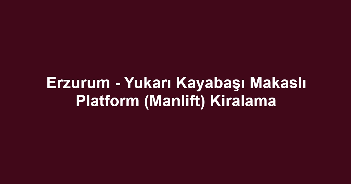 Erzurum - Yukarı Kayabaşı Makaslı Platform (Manlift) Kiralama