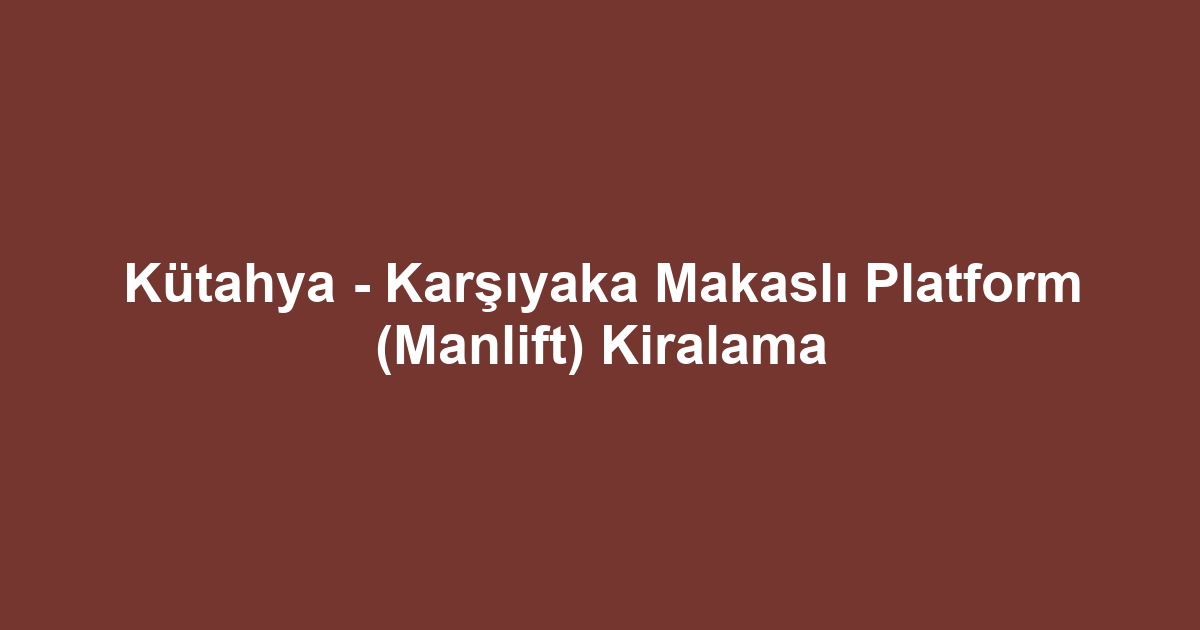 Kütahya - Karşıyaka Makaslı Platform (Manlift) Kiralama